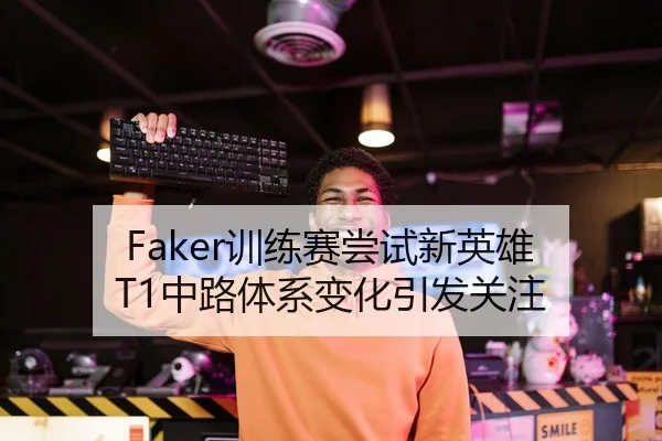 Faker训练赛尝试新英雄 T1中路体系变化引发关注