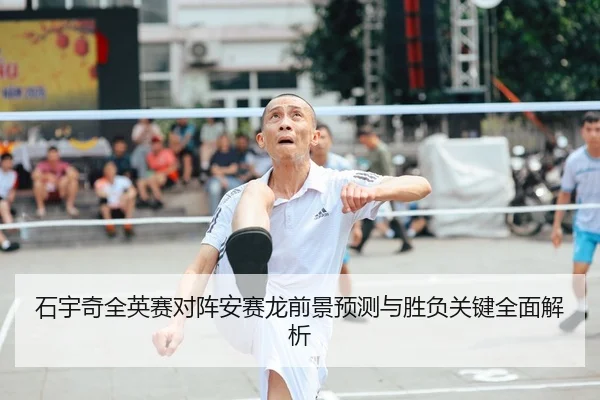 石宇奇全英赛对阵安赛龙前景预测与胜负关键全面解析