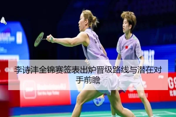 李诗沣全锦赛签表出炉晋级路线与潜在对手前瞻